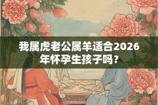 我属虎老公属羊适合2026年怀孕生孩子吗？