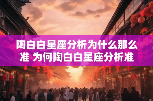 陶白白星座分析为什么那么准 为何陶白白星座分析准确无误
