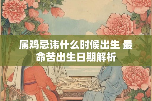 属鸡忌讳什么时候出生 最命苦出生日期解析
