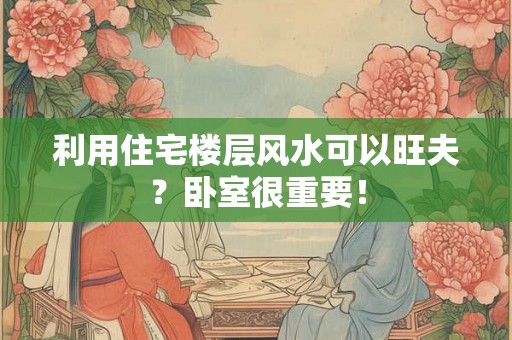 利用住宅楼层风水可以旺夫？卧室很重要！