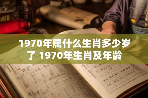 1970年属什么生肖多少岁了 1970年生肖及年龄