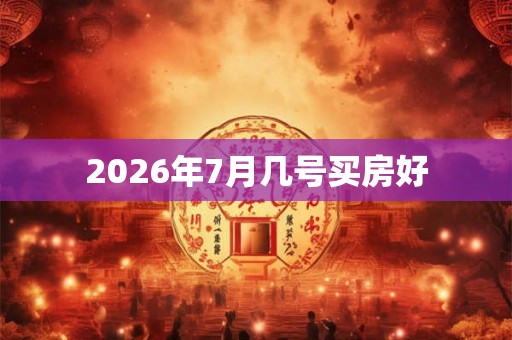2026年7月几号买房好