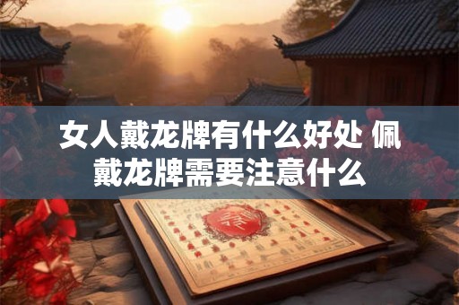 女人戴龙牌有什么好处 佩戴龙牌需要注意什么