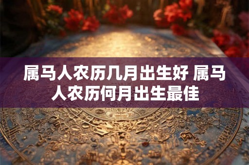 属马人农历几月出生好 属马人农历何月出生最佳