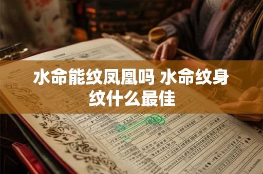 水命能纹凤凰吗 水命纹身纹什么最佳 水命能纹凤凰吗 水命纹身纹什么最佳