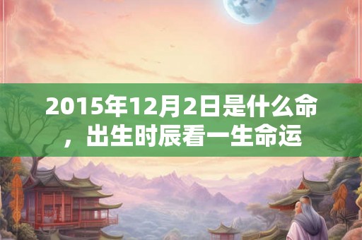 2015年12月2日是什么命，出生时辰看一生命运
