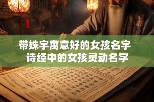 带姝字寓意好的女孩名字 诗经中的女孩灵动名字 带姝字寓意好的女孩名字 诗经中的女孩灵动名字