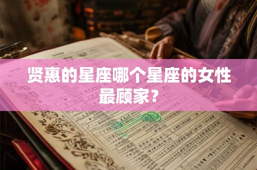 贤惠的星座哪个星座的女性最顾家？