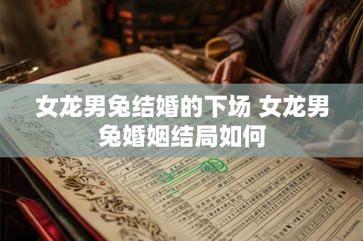 女龙男兔结婚的下场 女龙男兔婚姻结局如何