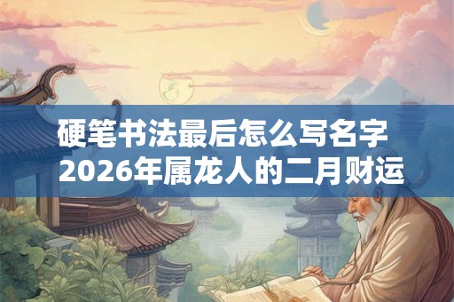 硬笔书法最后怎么写名字  2026年属龙人的二月财运