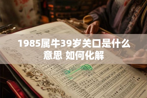 1985属牛39岁关口是什么意思 如何化解