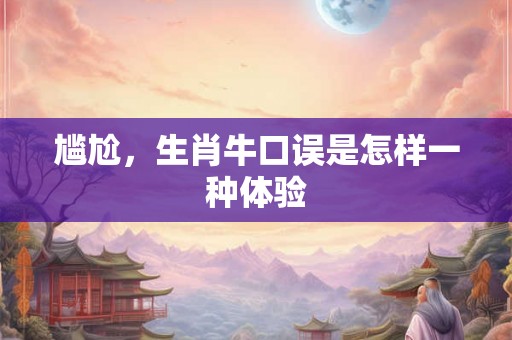 尴尬,生肖牛口误是怎样一种体验 尴尬,生肖牛口误是怎样一种体验