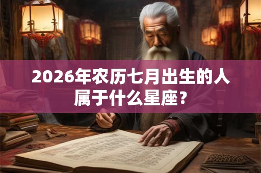 2026年农历七月出生的人属于什么星座? 2026年农历七月出生的人属于什么星座?