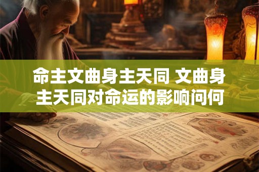 命主文曲身主天同 文曲身主天同对命运的影响问何