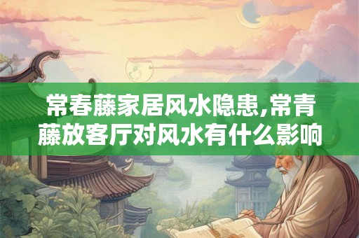 常春藤家居风水隐患,常青藤放客厅对风水有什么影响