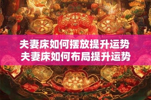 夫妻床如何摆放提升运势 夫妻床如何布局提升运势