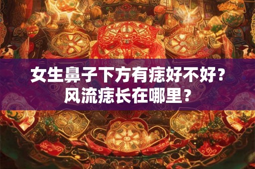 女生鼻子下方有痣好不好？风流痣长在哪里？