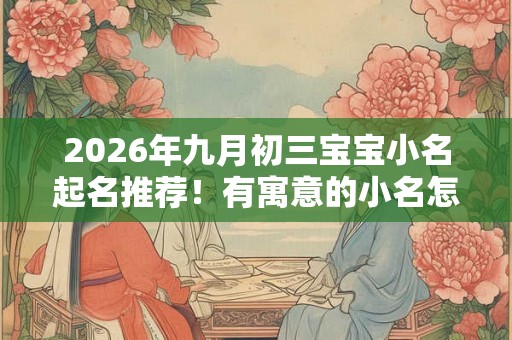 2026年九月初三宝宝小名起名推荐！有寓意的小名怎么起？