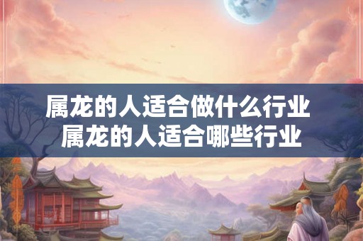 属龙的人适合做什么行业 属龙的人适合哪些行业
