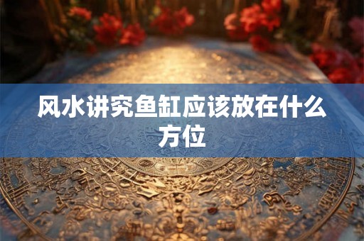 风水讲究鱼缸应该放在什么方位