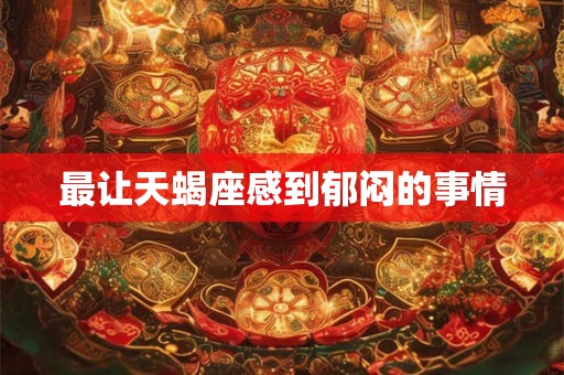 最让天蝎座感到郁闷的事情