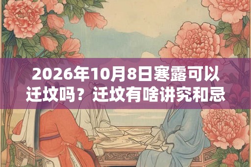2026年10月8日寒露可以迁坟吗？迁坟有啥讲究和忌讳？