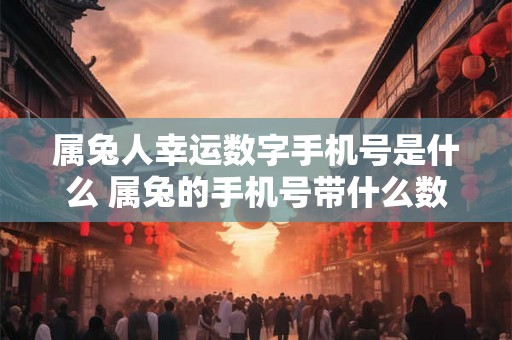属兔人幸运数字手机号是什么 属兔的手机号带什么数字吉利
