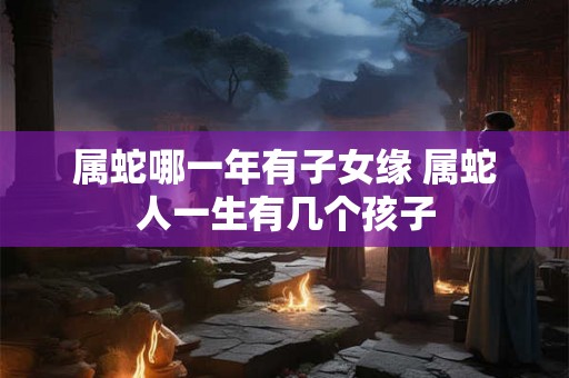 属蛇哪一年有子女缘 属蛇人一生有几个孩子