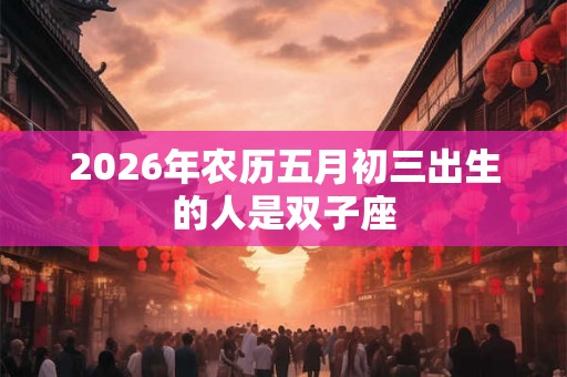 2026年农历五月初三出生的人是双子座