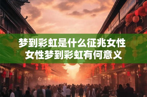 梦到彩虹是什么征兆女性 女性梦到彩虹有何意义 梦到彩虹是什么征兆女性 女性梦到彩虹有何意义