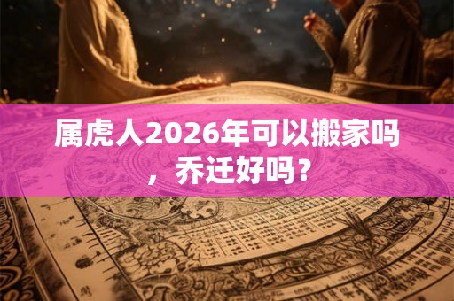 属虎人2026年可以搬家吗,乔迁好吗? 属虎人2026年可以搬家吗,乔迁好吗?