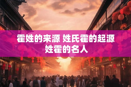 霍姓的来源 姓氏霍的起源 姓霍的名人 霍姓的来源 姓氏霍的起源 姓霍的名人