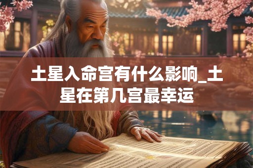 土星入命宫有什么影响_土星在第几宫最幸运 土星入命宫有什么影响_土星在第几宫最幸运