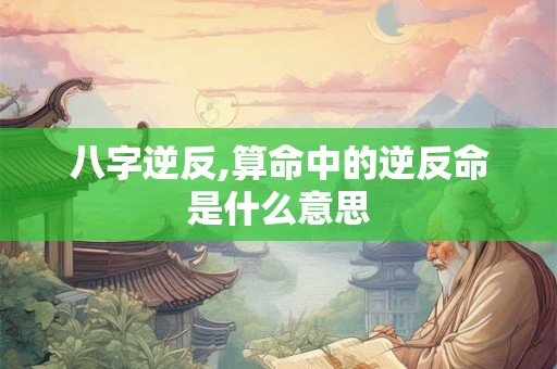 八字逆反,算命中的逆反命是什么意思