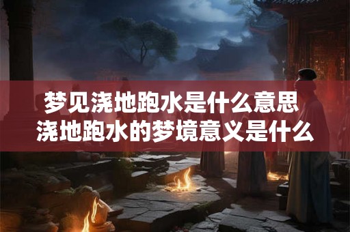 梦见浇地跑水是什么意思 浇地跑水的梦境意义是什么