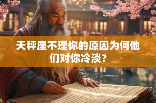 天秤座不理你的原因为何他们对你冷淡？