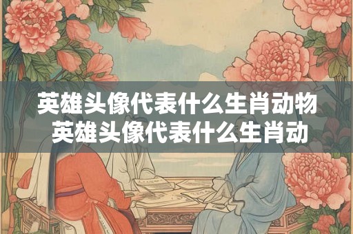 英雄头像代表什么生肖动物 英雄头像代表什么生肖动物和动物