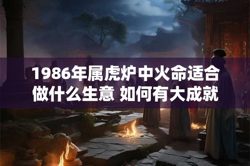 1986年属虎炉中火命适合做什么生意 如何有大成就