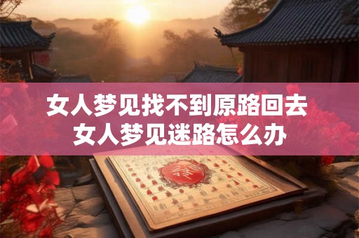 女人梦见找不到原路回去 女人梦见迷路怎么办