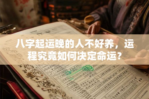 八字起运晚的人不好养，运程究竟如何决定命运？