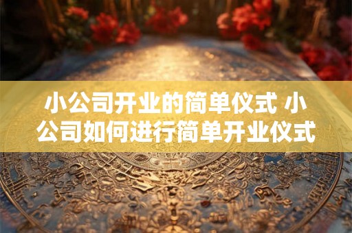 小公司开业的简单仪式 小公司如何进行简单开业仪式