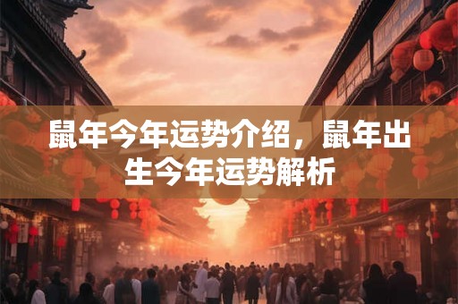 鼠年今年运势介绍,鼠年出生今年运势解析 鼠年今年运势介绍,鼠年出生今年运势解析