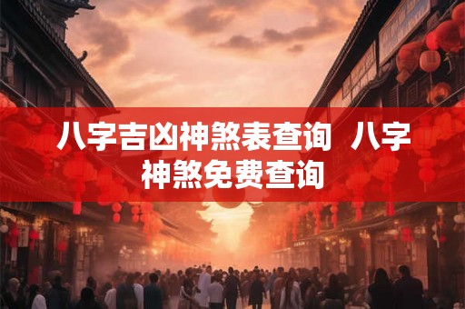 八字吉凶神煞表查询  八字神煞免费查询