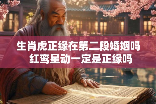 生肖虎正缘在第二段婚姻吗  红鸾星动一定是正缘吗