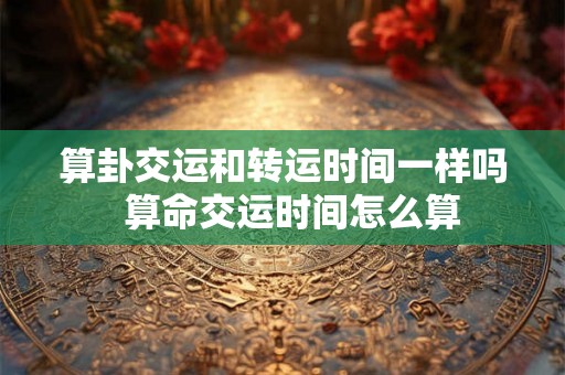 算卦交运和转运时间一样吗  算命交运时间怎么算