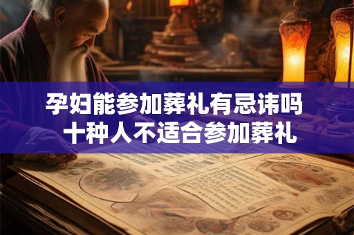 孕妇能参加葬礼有忌讳吗 十种人不适合参加葬礼 孕妇能参加葬礼有忌讳吗 十种人不适合参加葬礼