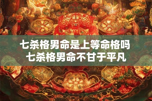 七杀格男命是上等命格吗 七杀格男命不甘于平凡