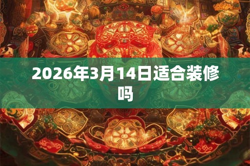 2026年3月14日适合装修吗 2026年3月14日适合装修吗