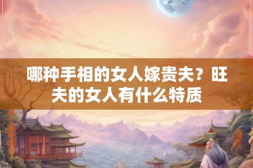 哪种手相的女人嫁贵夫？旺夫的女人有什么特质