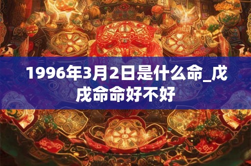 1996年3月2日是什么命_戊戌命命好不好 1996年3月2日是什么命_戊戌命命好不好